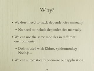 Why?

• We don't need to track dependencies manually.
  • No need to include dependencies manually.
• We can use the same modules in diﬀerent
 environments.

  • Dojo is used with Rhino, Spidermonkey,
    Node.js...

• We can automatically optimize our application.
                      14
 