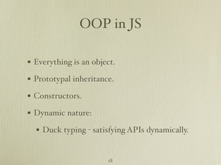 OOP in JS

• Everything is an object.
• Prototypal inheritance.
• Constructors.
• Dynamic nature:
  • Duck typing - satisfying APIs dynamically.

                       18
 