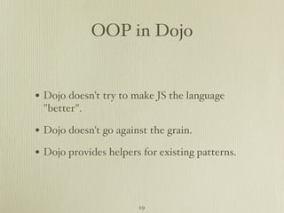 OOP in Dojo


• Dojo doesn't try to make JS the language
 "better".

• Dojo doesn't go against the grain.
• Dojo provides helpers for existing patterns.



                       19
 