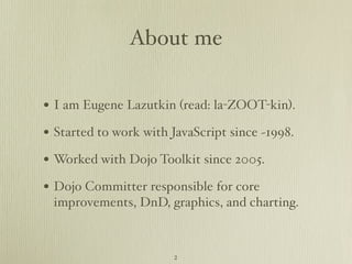 About me

• I am Eugene Lazutkin (read: la-ZOOT-kin).
• Started to work with JavaScript since ~1998.
• Worked with Dojo Toolkit since 2005.
• Dojo Committer responsible for core
 improvements, DnD, graphics, and charting.



                       2
 