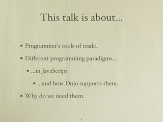 This talk is about...

• Programmer's tools of trade.
• Diﬀerent programming paradigms...
  • ...in JavaScript
     • ...and how Dojo supports them.
• Why do we need them.

                       3
 