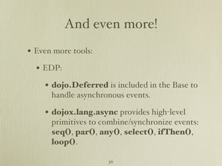 And even more!
• Even more tools:
  • EDP:
    • dojo.Deferred is included in the Base to
      handle asynchronous events.

    • dojox.lang.async provides high-level
      primitives to combine/synchronize events:
      seq(), par(), any(), select(), ifThen(),
      loop().

                     36
 