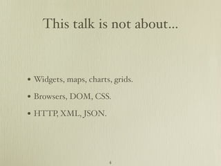 This talk is not about...


• Widgets, maps, charts, grids.
• Browsers, DOM, CSS.
• HTTP, XML, JSON.



                       4
 