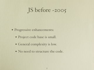 JS before ~2005


• Progressive enhancements:
  • Project code base is small.
  • General complexity is low.
  • No need to structure the code.


                       5
 