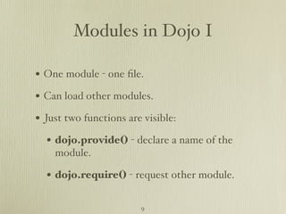 Modules in Dojo I

• One module - one ﬁle.
• Can load other modules.
• Just two functions are visible:
  • dojo.provide() - declare a name of the
    module.

  • dojo.require() - request other module. 

                        9
 