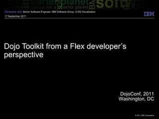 Dojo Toolkit from a Flex developer’s perspective Christophe  Jolif , Senior Software Engineer, IBM Software Group, ILOG Visualization 17 September 2011  DojoConf, 2011 Washington, DC 