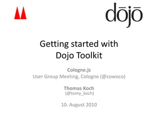 Getting started with
      Dojo Toolkit
             Cologne.js
User Group Meeting, Cologne (@cowoco)

            Thomas Koch
            (@tomy_koch)

           10. August 2010
 