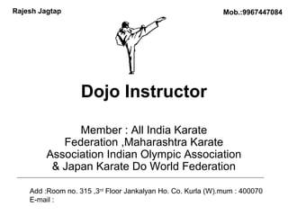 Dojo Instructor
Member : All India Karate
Federation ,Maharashtra Karate
Association Indian Olympic Association
& Japan Karate Do World Federation
Add :Room no. 315 ,3rd
Floor Jankalyan Ho. Co. Kurla (W).mum : 400070
E-mail :
Rajesh Jagtap Mob.:9967447084
 