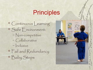 Principles
 Continuous Learning
 Safe Environment:
– Non-competitive
– Collaborative
– Inclusive
 Fail and Redundancy
...