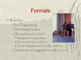 Formats
 Randori
– Pair Programming
– Time-boxed roudns
– On each turn (5-7 min.):
• Navigator becomes driver
• Driver re...