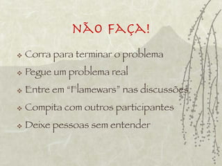 não Faça!
   Corra para terminar o problema
   Pegue um problema real
   Entre em “Flamewars” nas discussões
   Compita com outros participantes
   Deixe pessoas sem entender
 