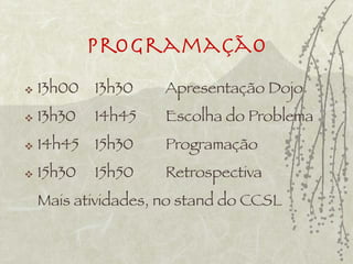 Programação
   13h00   13h30    Apresentação Dojo
   13h30   14h45    Escolha do Problema
   14h45   15h30    Programação
   15h30   15h50    Retrospectiva
    Mais atividades, no stand do CCSL
 