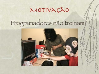 Motivação
Programadores não treinam!
 