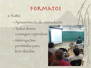 Formatos
   Kata
    – Apresentação de uma solução
    – Todos devem
     conseguir reproduzir
    – Interrupções
     permitidas para
     tirar dúvidas
 