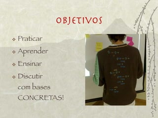 Objetivos
   Praticar
   Aprender
   Ensinar
   Discutir
    com bases
    CONCRETAS!
 