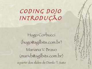 Coding Dojo
 Introdução

       Hugo Corbucci
  (hugo@agilbits.com.br)
      Mariana V. Bravo
 (marivb@agilbits.com.br)
a partir dos slides de Danilo T. Sato
 
