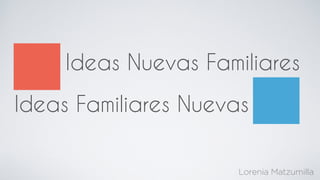 Ideas Nuevas Familiares
Ideas Familiares Nuevas
Lorenia Matzumilla
 