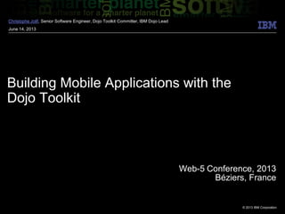 © 2013 IBM Corporation
Building Mobile Applications with the
Dojo Toolkit
Christophe Jolif, Senior Software Engineer, Dojo Toolkit Committer, IBM Dojo Lead
June 14, 2013
Web-5 Conference, 2013
Béziers, France
 