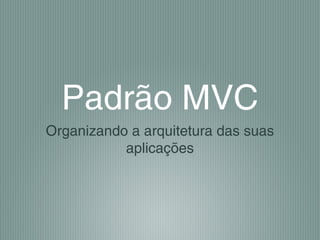Padrão MVC
Organizando a arquitetura das suas
aplicações
 