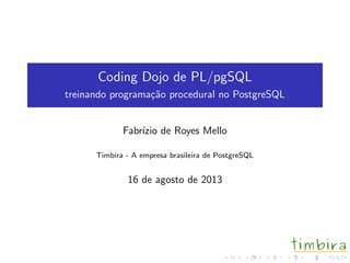 Coding Dojo de PL/pgSQL
treinando programa¸c˜ao procedural no PostgreSQL
Fabr´ızio de Royes Mello
Timbira - A empresa brasileira de PostgreSQL
16 de agosto de 2013
 