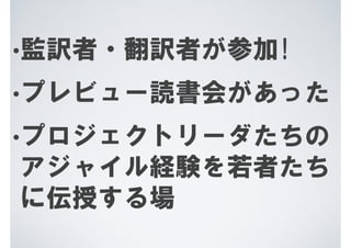 •監訳者・翻訳者が参加!

•プレビュー読書会があった

•プロジェクトリーダたちの
アジャイル経験を若者たち
に伝授する場
 