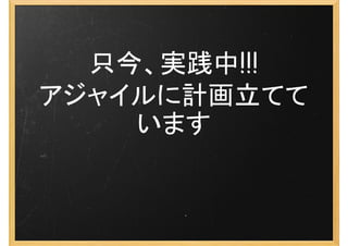 只今、実践中!!!
アジャイルに計画立てて
    います
 