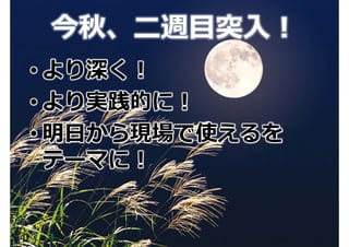 今秋、⼆週⽬突⼊！
• より深く！
• より実践的に！
• 明⽇から現場で使えるを
  テーマに！
 