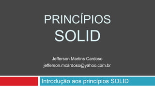 PRINCÍPIOS
SOLID
Introdução aos princípios SOLID
Jefferson Martins Cardoso
jefferson.mcardoso@yahoo.com.br
 