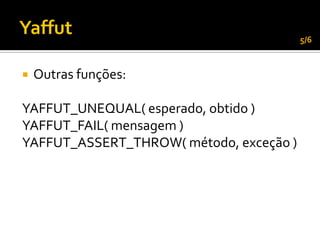 5/6



   Outras funções:

YAFFUT_UNEQUAL( esperado, obtido )
YAFFUT_FAIL( mensagem )
YAFFUT_ASSERT_THROW( método, exceção )
 