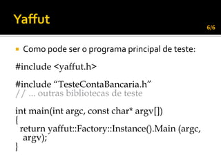 6/6


   Como pode ser o programa principal de teste:
#include <yaffut.h>
#include “TesteContaBancaria.h”
// ... outras bibliotecas de teste
int main(int argc, const char* argv[])
{
  return yaffut::Factory::Instance().Main (argc,
   argv);
}
 