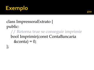 3/10



class ImpressoraExtrato {
public:
   // Retorna true se conseguir imprimir
   bool Imprimir(const ContaBancaria
    &conta) = 0;
};
 