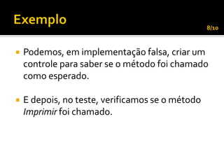 8/10



   Podemos, em implementação falsa, criar um
    controle para saber se o método foi chamado
    como esperado.

   E depois, no teste, verificamos se o método
    Imprimir foi chamado.
 