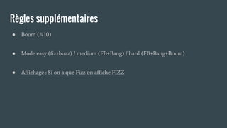 Règles supplémentaires
● Boum (%10)
● Mode easy (fizzbuzz) / medium (FB+Bang) / hard (FB+Bang+Boum)
● Affichage : Si on a que Fizz on affiche FIZZ
 