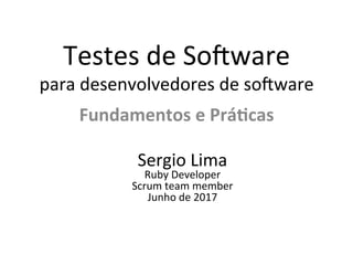 Testes	de	So)ware	
para	desenvolvedores	de	so)ware	
Fundamentos	e	Prá/cas	
Sergio	Lima	
Ruby	Developer	
Scrum	team	member	
Junho	de	2017	
 