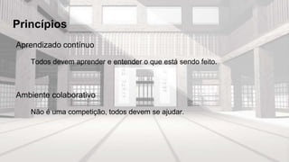 Princípios
Aprendizado contínuo
Todos devem aprender e entender o que está sendo feito.
Ambiente colaborativo
Não é uma competição, todos devem se ajudar.
 