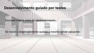Desenvolvimento guiado por testes
Escrever o teste antes do desenvolvimento;
Só iniciar o desenvolvimento quando o mesmo estiver passando;
 