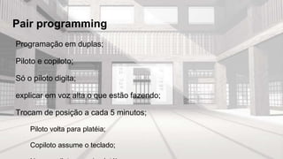 Pair programming
Programação em duplas;
Piloto e copiloto;
Só o piloto digita;
explicar em voz alta o que estão fazendo;
Trocam de posição a cada 5 minutos;
Piloto volta para platéia;
Copiloto assume o teclado;
 