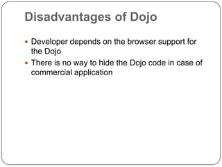 Disadvantages of Dojo
 Developer depends on the browser support for
  the Dojo
 There is no way to hide the Dojo code in case of
  commercial application
 