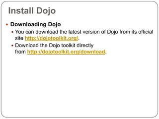 Install Dojo
 Downloading Dojo
  You can download the latest version of Dojo from its official
   site http://dojotoolkit.org/.
  Download the Dojo toolkit directly
   from http://dojotoolkit.org/download.
 