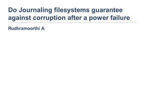 Do Journaling filesystems guarantee
against corruption after a power failure
Rudhramoorthi A
 
