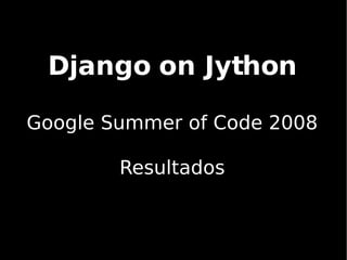 Django on Jython Google Summer of Code 2008 Resultados 
