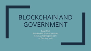 BLOCKCHAIN AND
GOVERNMENT
Susan Dart
Business Blockchain Consultant
Susan.Dart@bigpond.com
01 February 2018
 