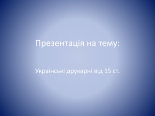 Презентація на тему:
Українські друкарні від 15 ст.
 