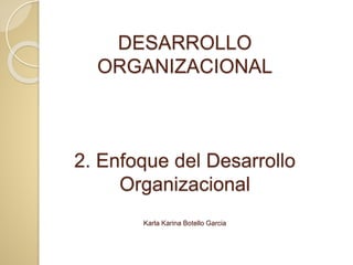 DESARROLLO
ORGANIZACIONAL
2. Enfoque del Desarrollo
Organizacional
Karla Karina Botello Garcia
 