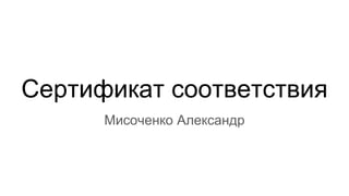 Сертификат соответствия
Мисоченко Александр
 