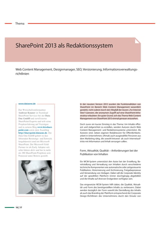 16 | 17
Thema
SharePoint 2013 als Redaktionssystem
Web Content Management, Designmanager, SEO, Versionierung, Informationsverwaltungs-
richtlinien
In der neusten Version 2013 wurden die Funktionalitäten von
SharePoint im Bereich Web Content Management wesentlich
gestärkt, nicht zuletzt durch den Wegfall der teuren „For Internet
Sites“-Lizenzen, die anonymen Zugriff auf eine SharePoint-Infra-
struktur erlaubten. Ein guter Grund, sich das Thema Web Content
Management von SharePoint 2013 einmal genauer anzusehen.
Doch zuvor ein kurzer Einstieg in das Thema: Um Inhalte effizi-
ent und zielgerichtet zu erstellen, werden Autoren durch Web
Content Management- und Redaktionssysteme unterstützt. Als
Autoren sind, neben eigenen Redakteuren für Öffentlichkeits-
arbeit in Unternehmen, oftmals auch ausgewählte Personen aus
dem Marketing tätig, die sowohl Intranet- als auch Internetauf-
tritte mit Information und Inhalt versorgen sollen.
Form, Aktualität, Qualität – Anforderungen bei der
Publikation von Inhalten
Ein WCM-System unterstützt den Autor bei der Erstellung, Be-
reitstellung und Verwaltung von Inhalten durch verschiedene
technische Komponenten wie automatische oder zeitgesteuerte
Publikation, Historisierung und Archivierung, Freigabeprozesse
und Verwendung von Vorlagen. Dabei soll die Corporate Identity
auf der gewählten Plattform immer durchgängig abgebildet
und die Inhalte auf diversen Endgeräten verfügbar sein.
Das eingesetzte WCM-System hilft dabei, die Qualität, Aktuali-
tät und Form des bereitgestellten Inhalts zu verbessern. Dabei
werden bezüglich der Form sowohl die Darstellung des Inhalts
als auch das Branding der Plattform entsprechend der Corporate
Design-Richtlinien des Unternehmens durch den Einsatz von
www.dataone.de
 