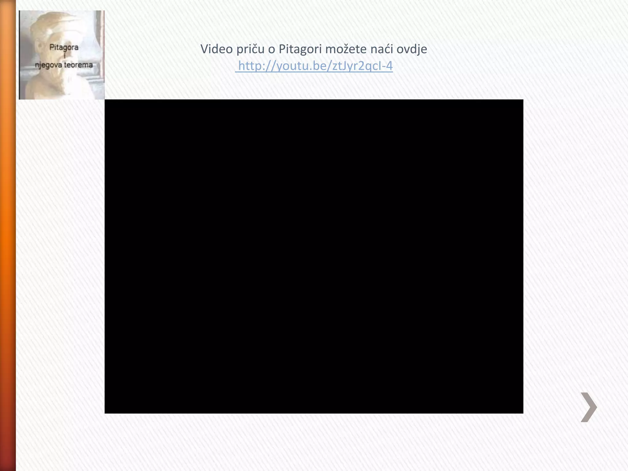 Video priču o Pitagori možete naći ovdje
http://youtu.be/ztJyr2qcI-4
 