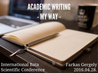 Title ACADEMIC WRITING
- MY WAY -
Farkas Gergely
2016.04.28.
International Bata
Scientific Conference
 