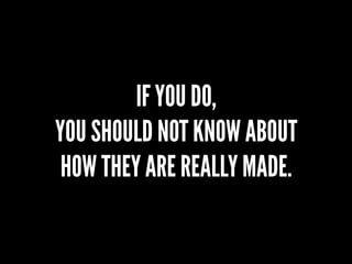 Joke
IF YOU DO,
YOU SHOULD NOT KNOW ABOUT
HOW THEY ARE REALLYMADE.
 