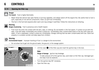 6 CONTROLS 50
6.14 Opening the filler cap
Danger
Fire hazard Fuel is highly flammable.
– Never refuel the vehicle near open flames or burning cigarettes, and always switch off the engine first. Be careful that no fuel is
spilt, especially on hot vehicle components. Clean up spilt fuel immediately.
– The fuel in the fuel tank expands when warm and may emerge if overfilled. Follow the instructions on refueling.
Warning
Danger of poisoning Fuel is poisonous and a health hazard.
– Fuel must not come into contact with the skin, eyes, or clothing. Do not breathe in the fuel vapors. If contact occurs with the
eyes, rinse with water immediately and contact a physician. Immediately clean contaminated areas on the skin with soap and
water. If fuel is swallowed, contact a physician immediately. Change clothing that has been contaminated with fuel. Store fuel
properly in a suitable canister and keep away from children.
Warning
Environmental hazard Improper handling of fuel is a danger to the environment.
– Do not allow fuel to get into the ground water, the ground, or the sewage system.
B00710-10
– Lift the cover  of the filler cap and insert the ignition key in the lock.
Note
Danger of damage Ignition key breakage.
– To take pressure off of the ignition key, push down on the filler cap. Damaged igni-
tion keys must be replaced.
– Turn the ignition key 90° clockwise.
– Open the filler cap.
 